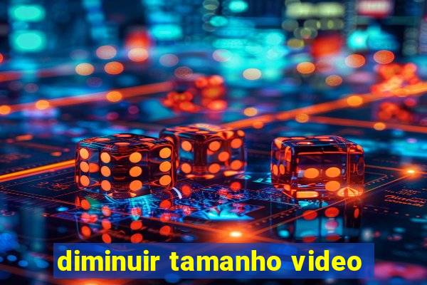 diminuir tamanho video